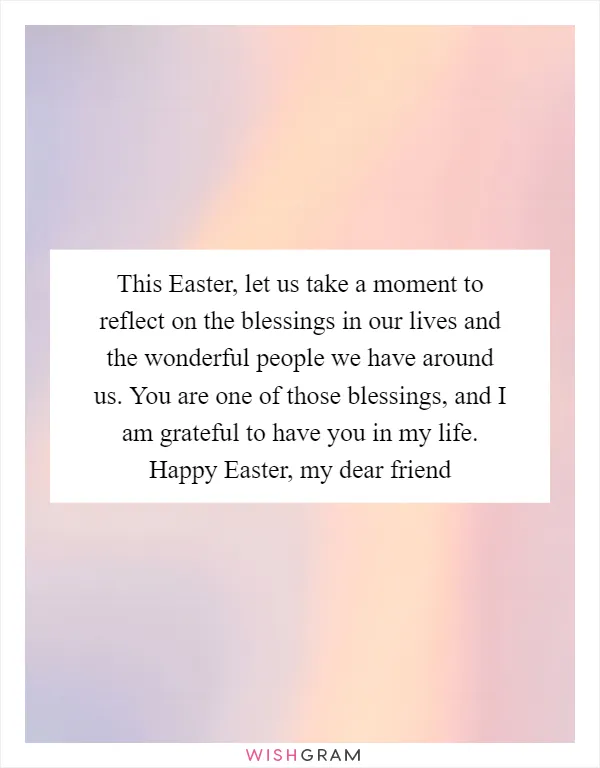 This Easter, let us take a moment to reflect on the blessings in our lives and the wonderful people we have around us. You are one of those blessings, and I am grateful to have you in my life. Happy Easter, my dear friend