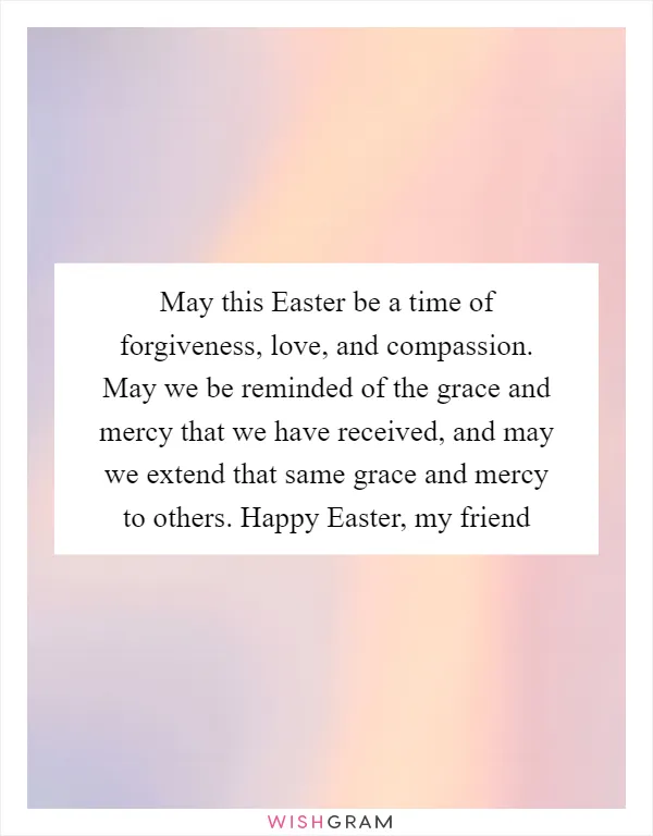 May this Easter be a time of forgiveness, love, and compassion. May we be reminded of the grace and mercy that we have received, and may we extend that same grace and mercy to others. Happy Easter, my friend