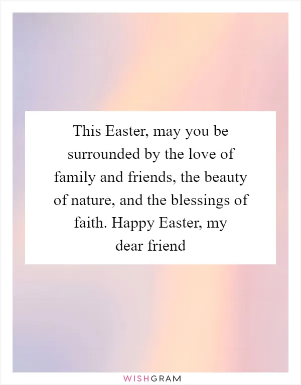 This Easter, may you be surrounded by the love of family and friends, the beauty of nature, and the blessings of faith. Happy Easter, my dear friend