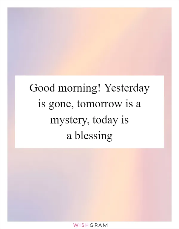 Good morning! Yesterday is gone, tomorrow is a mystery, today is a blessing