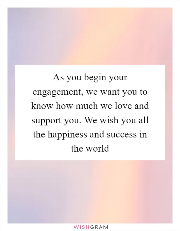 As you begin your engagement, we want you to know how much we love and support you. We wish you all the happiness and success in the world