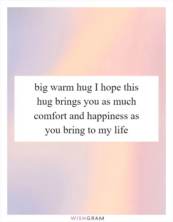 big warm hug I hope this hug brings you as much comfort and happiness as you bring to my life
