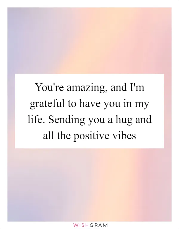 You're amazing, and I'm grateful to have you in my life. Sending you a hug and all the positive vibes