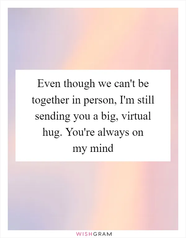 Even though we can't be together in person, I'm still sending you a big, virtual hug. You're always on my mind