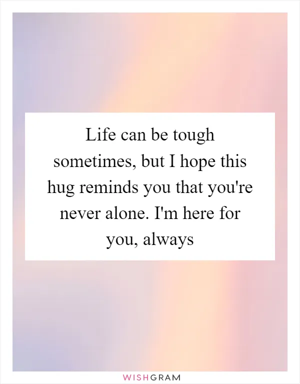 Life can be tough sometimes, but I hope this hug reminds you that you're never alone. I'm here for you, always