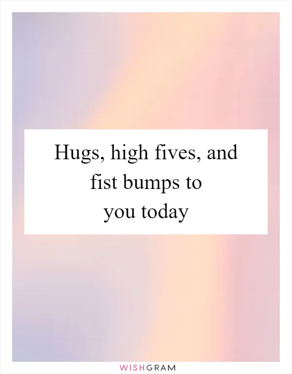 Hugs, high fives, and fist bumps to you today