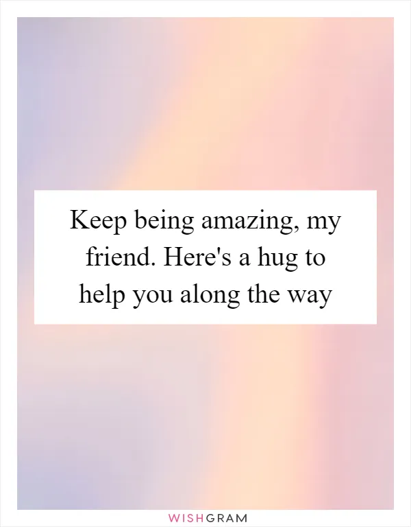 Keep being amazing, my friend. Here's a hug to help you along the way