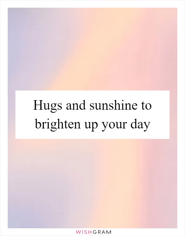 Hugs and sunshine to brighten up your day