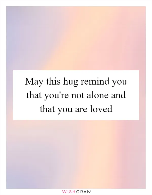 May this hug remind you that you're not alone and that you are loved