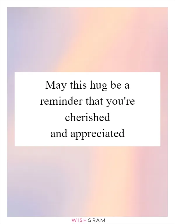 May this hug be a reminder that you're cherished and appreciated