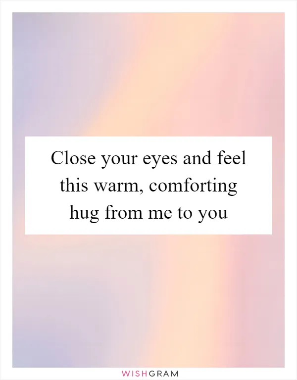Close your eyes and feel this warm, comforting hug from me to you
