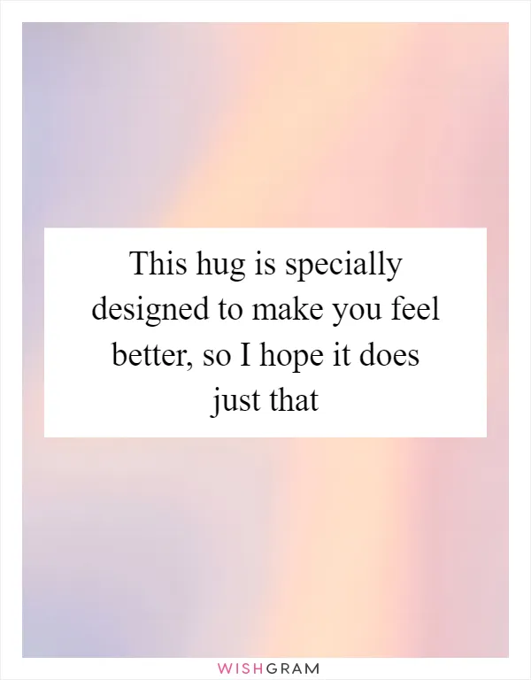 This hug is specially designed to make you feel better, so I hope it does just that