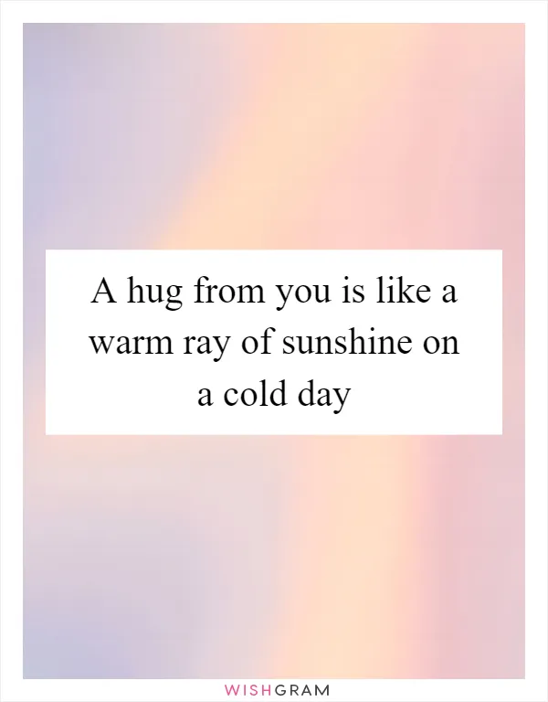 A hug from you is like a warm ray of sunshine on a cold day