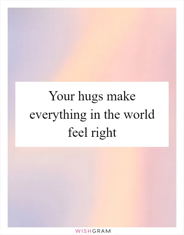 Your hugs make everything in the world feel right