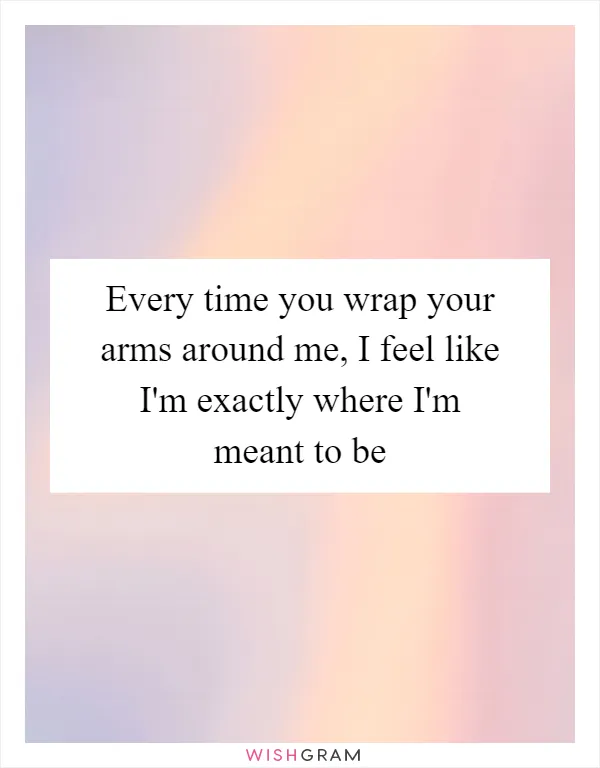 Every time you wrap your arms around me, I feel like I'm exactly where I'm meant to be