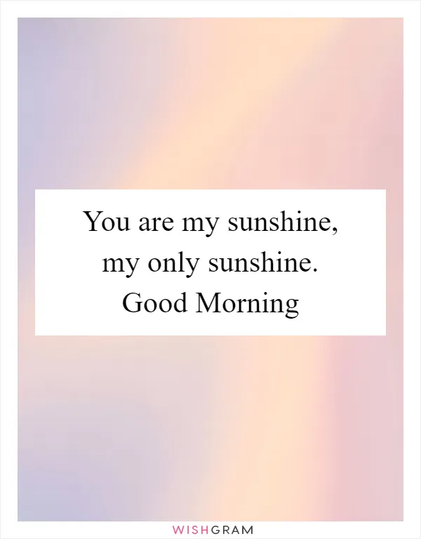 You are my sunshine, my only sunshine. Good Morning