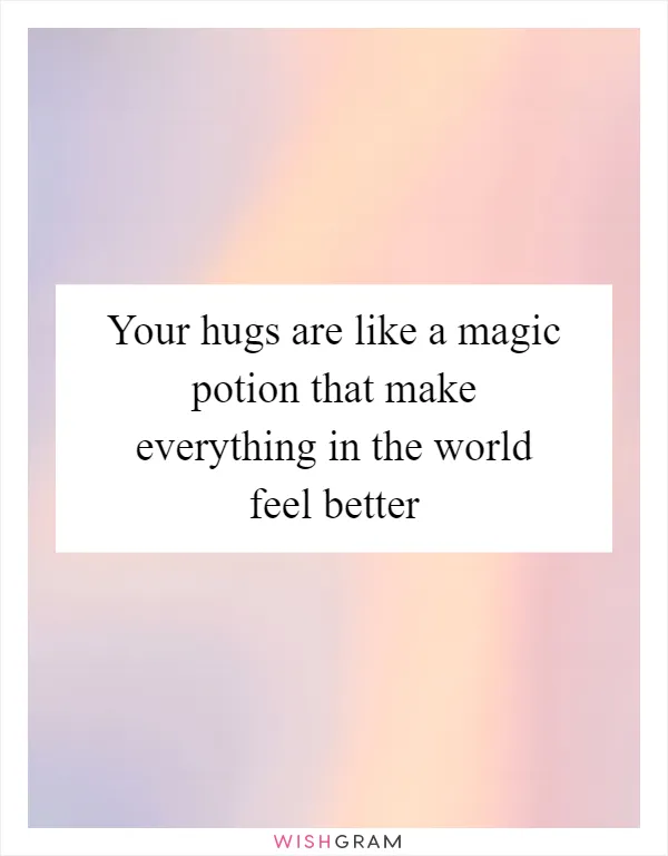 Your hugs are like a magic potion that make everything in the world feel better