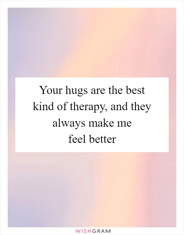Your hugs are the best kind of therapy, and they always make me feel better