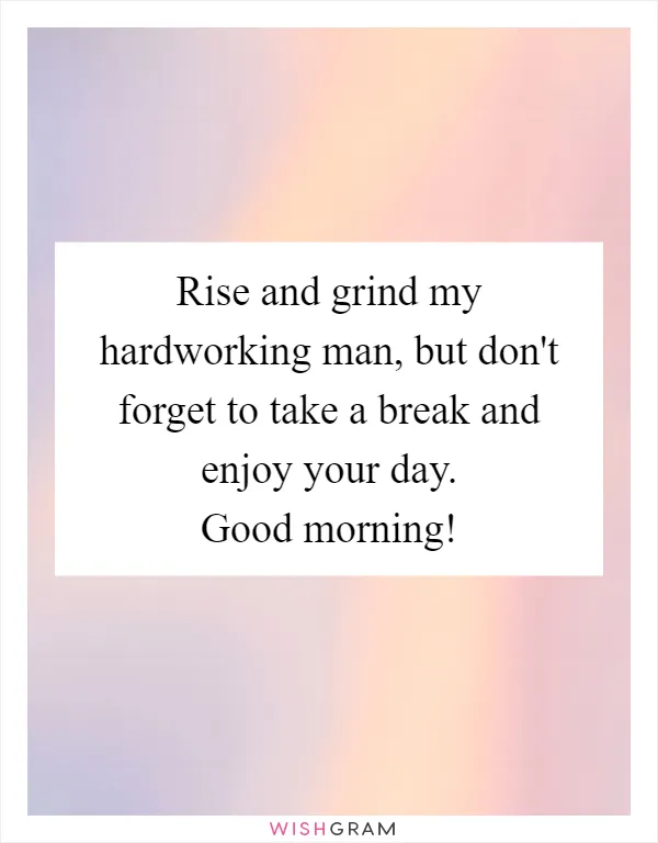 Rise and grind my hardworking man, but don't forget to take a break and enjoy your day. Good morning!