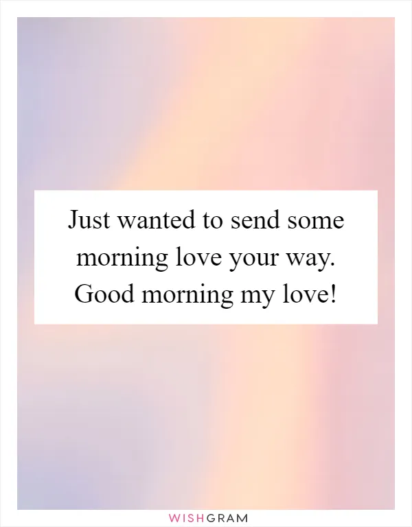 Just wanted to send some morning love your way. Good morning my love!
