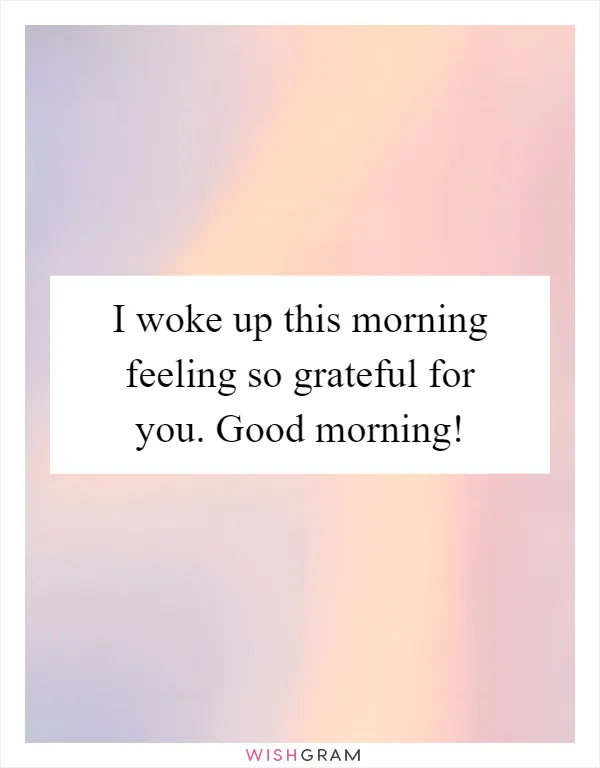 I woke up this morning feeling so grateful for you. Good morning!