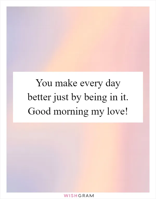 You make every day better just by being in it. Good morning my love!