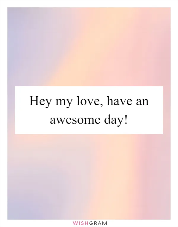 Hey my love, have an awesome day!