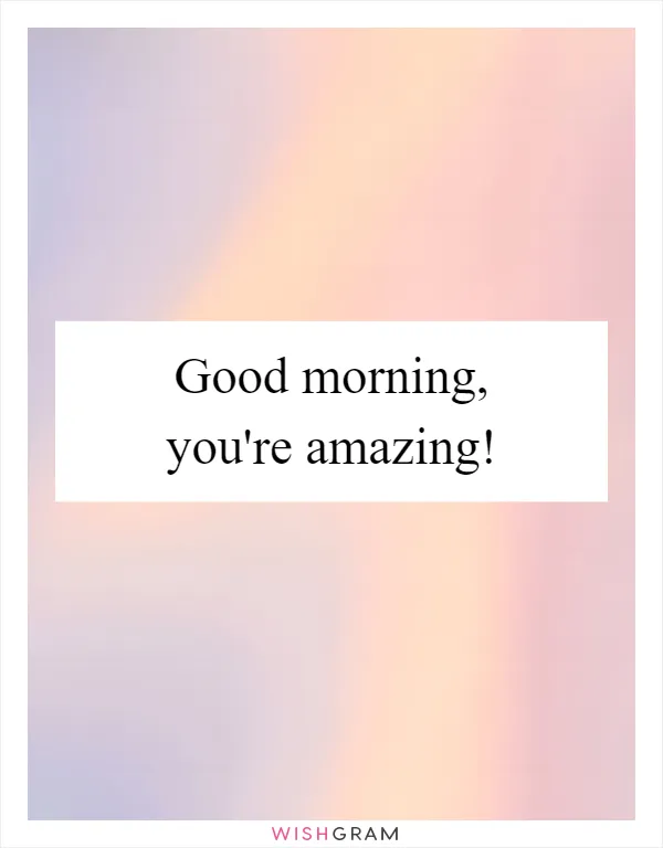 Good morning, you're amazing!