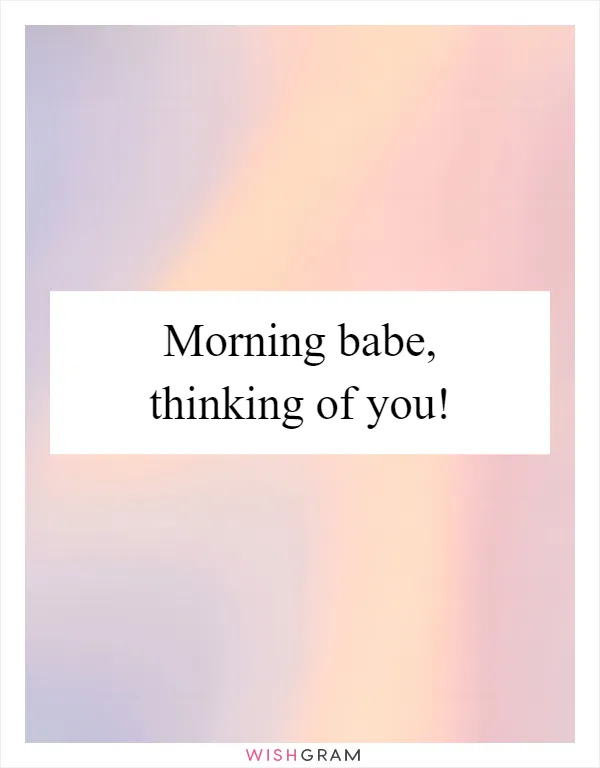 Morning babe, thinking of you!