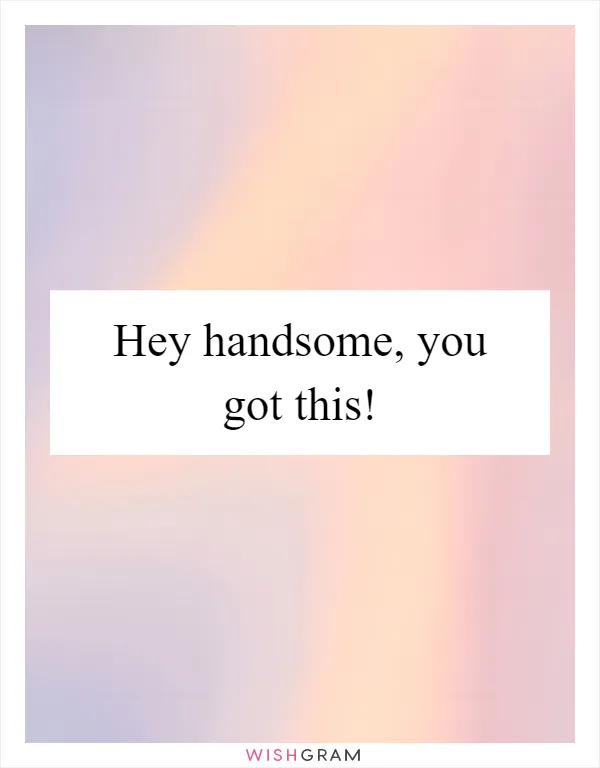 Hey handsome, you got this!