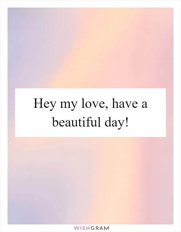 Hey my love, have a beautiful day!