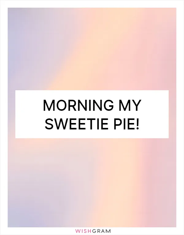 Morning my sweetie pie!