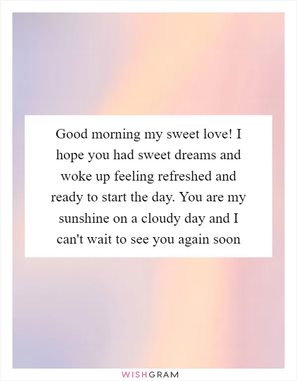 Good morning my sweet love! I hope you had sweet dreams and woke up feeling refreshed and ready to start the day. You are my sunshine on a cloudy day and I can't wait to see you again soon