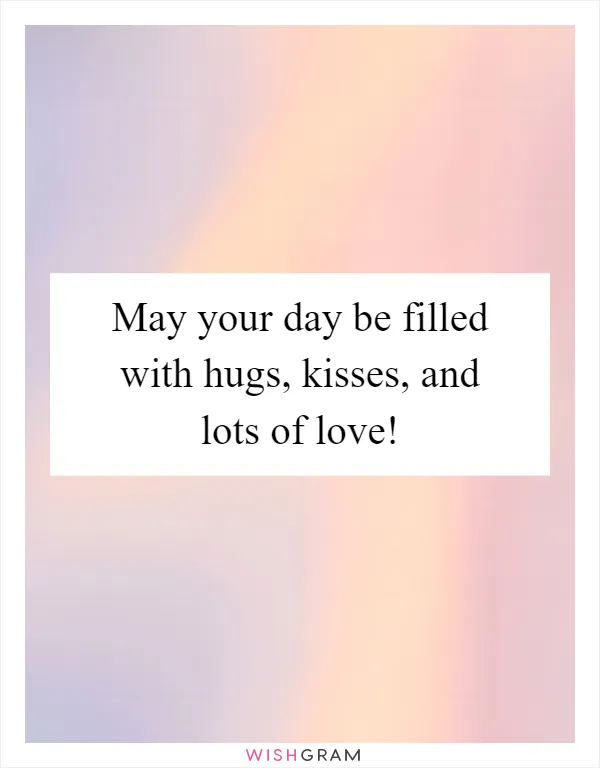 May your day be filled with hugs, kisses, and lots of love!