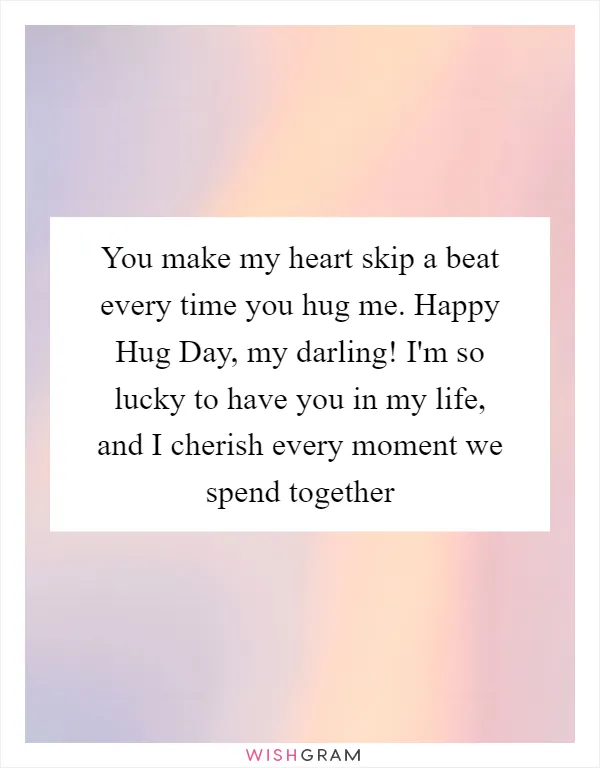 You make my heart skip a beat every time you hug me. Happy Hug Day, my darling! I'm so lucky to have you in my life, and I cherish every moment we spend together