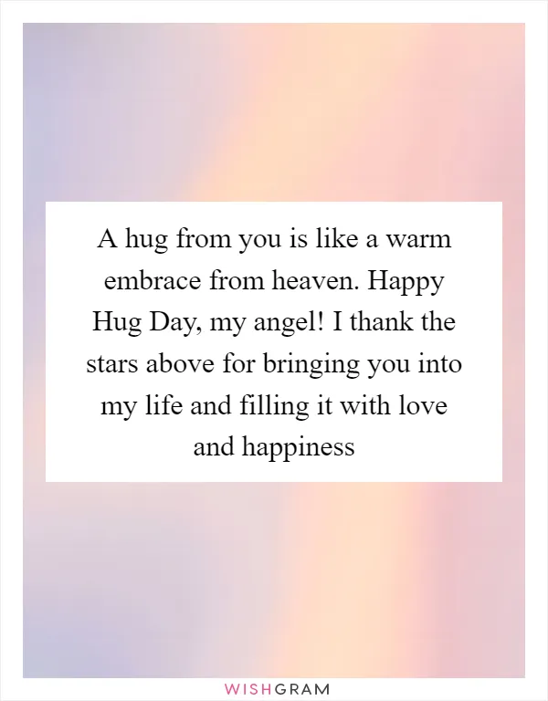 A hug from you is like a warm embrace from heaven. Happy Hug Day, my angel! I thank the stars above for bringing you into my life and filling it with love and happiness