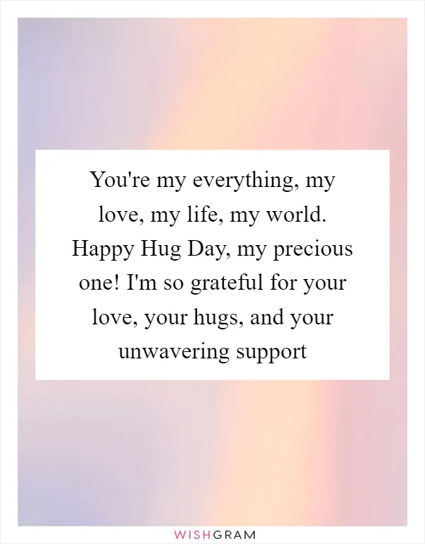You're my everything, my love, my life, my world. Happy Hug Day, my precious one! I'm so grateful for your love, your hugs, and your unwavering support