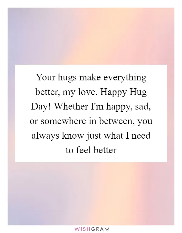 Your hugs make everything better, my love. Happy Hug Day! Whether I'm happy, sad, or somewhere in between, you always know just what I need to feel better