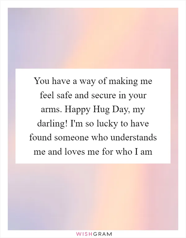 You have a way of making me feel safe and secure in your arms. Happy Hug Day, my darling! I'm so lucky to have found someone who understands me and loves me for who I am