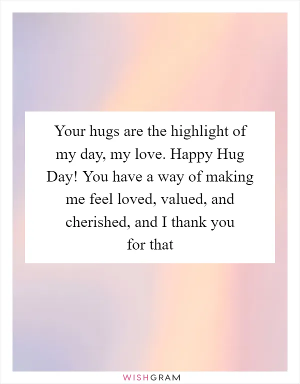 Your hugs are the highlight of my day, my love. Happy Hug Day! You have a way of making me feel loved, valued, and cherished, and I thank you for that