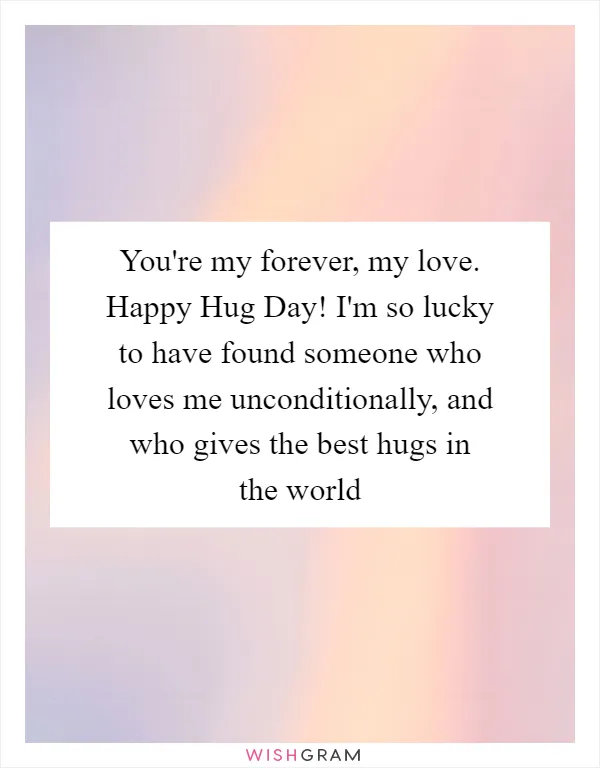 You're my forever, my love. Happy Hug Day! I'm so lucky to have found someone who loves me unconditionally, and who gives the best hugs in the world