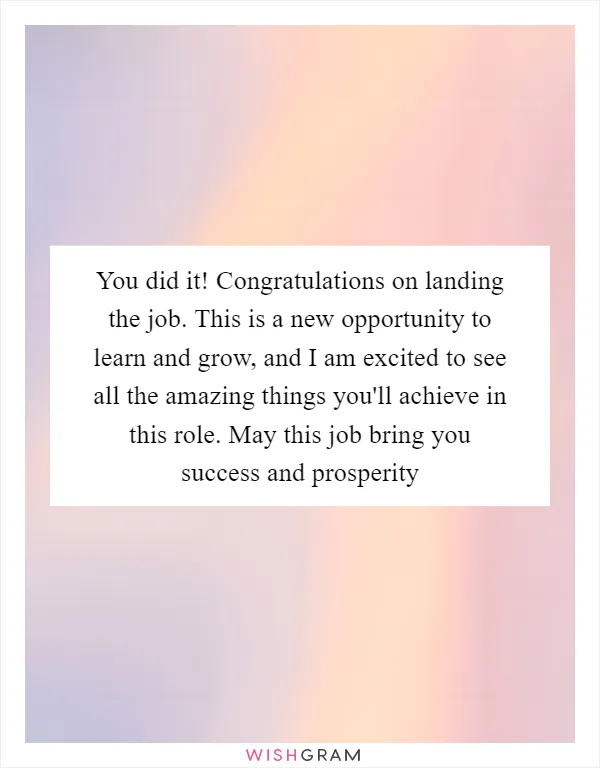 You did it! Congratulations on landing the job. This is a new opportunity to learn and grow, and I am excited to see all the amazing things you'll achieve in this role. May this job bring you success and prosperity