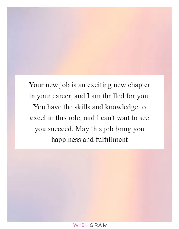 Your new job is an exciting new chapter in your career, and I am thrilled for you. You have the skills and knowledge to excel in this role, and I can't wait to see you succeed. May this job bring you happiness and fulfillment