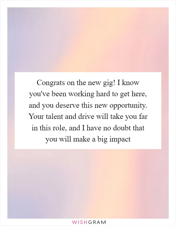 Congrats on the new gig! I know you've been working hard to get here, and you deserve this new opportunity. Your talent and drive will take you far in this role, and I have no doubt that you will make a big impact