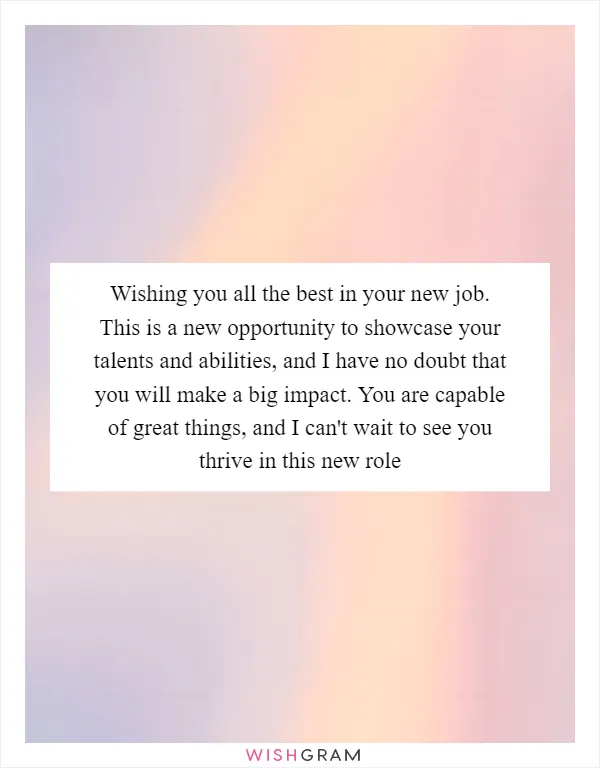 Wishing you all the best in your new job. This is a new opportunity to showcase your talents and abilities, and I have no doubt that you will make a big impact. You are capable of great things, and I can't wait to see you thrive in this new role