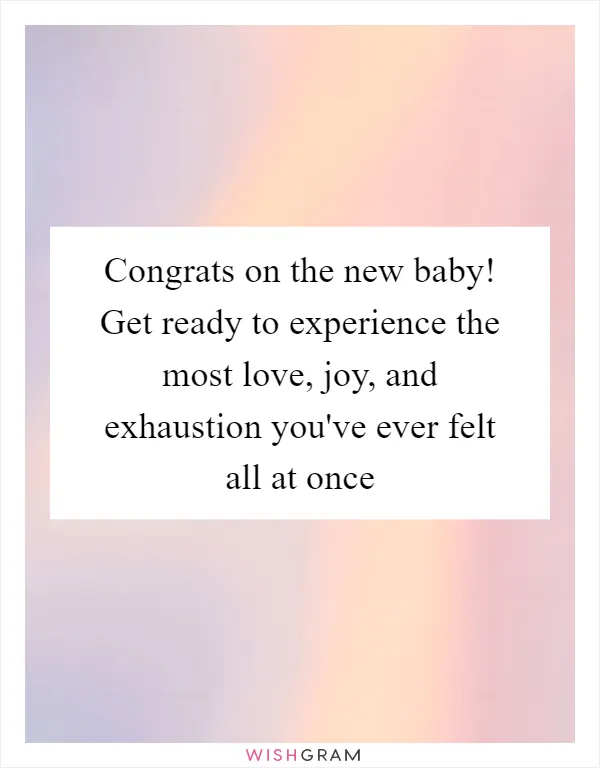 Congrats on the new baby! Get ready to experience the most love, joy, and exhaustion you've ever felt all at once
