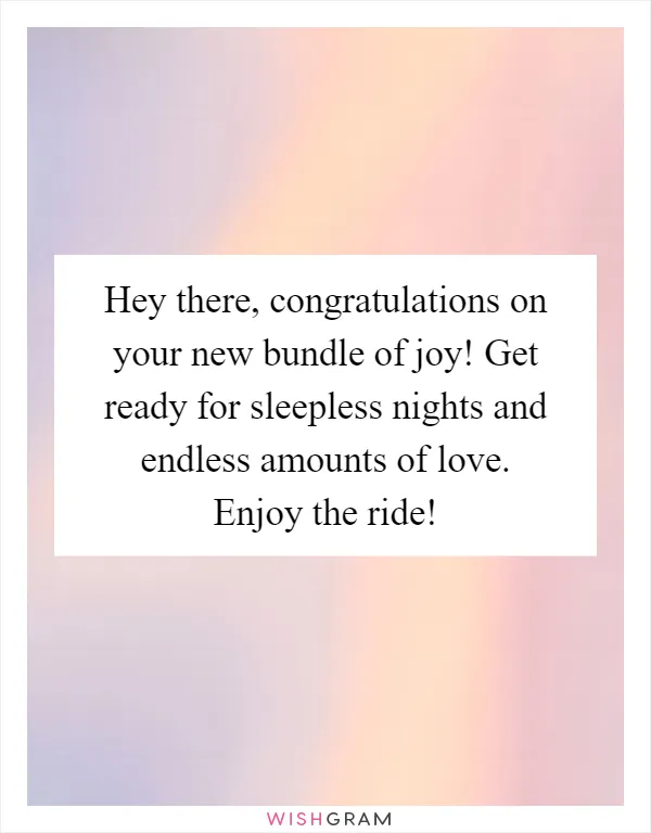 Hey there, congratulations on your new bundle of joy! Get ready for sleepless nights and endless amounts of love. Enjoy the ride!