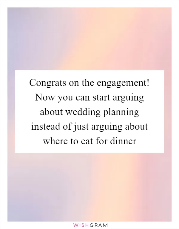 Congrats on the engagement! Now you can start arguing about wedding planning instead of just arguing about where to eat for dinner