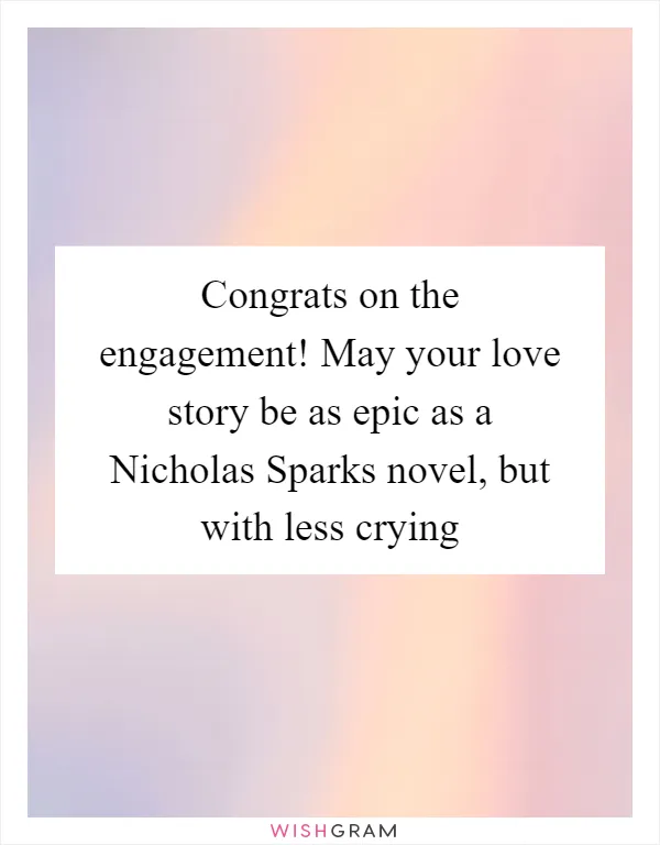 Congrats on the engagement! May your love story be as epic as a Nicholas Sparks novel, but with less crying
