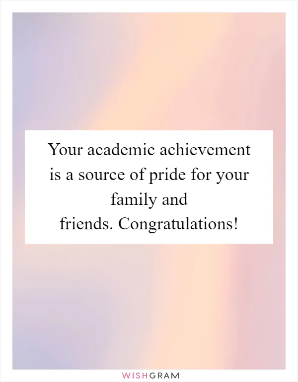 Your academic achievement is a source of pride for your family and friends. Congratulations!